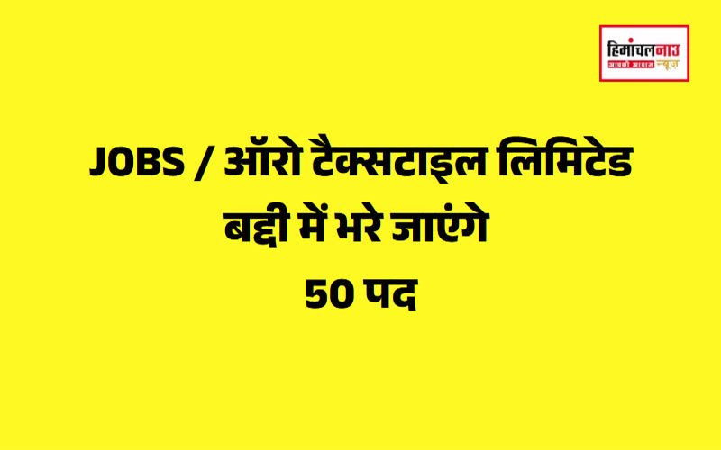 ऑरो टेक्सटाइल लिमिटेड बद्दी में 50 पदों के लिए भर्ती प्रक्रिया शुरू