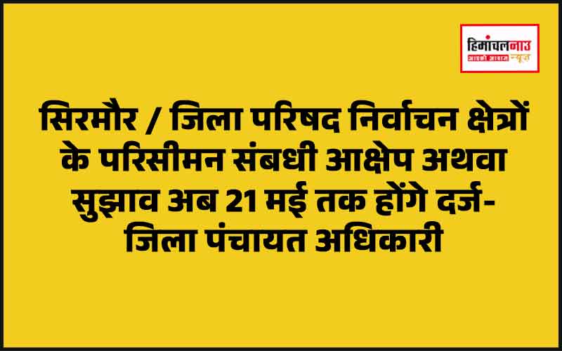 जिला परिषद निर्वाचन क्षेत्रों के परिसीमन पर आपत्तियां और सुझाव दर्ज करने की अंतिम तिथि 21 मई तक बढ़ी