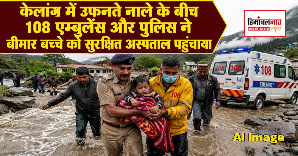 केलांग में उफनते नाले के बीच 108 एम्बुलेंस और पुलिस ने बीमार बच्चे को सुरक्षित अस्पताल पहुंचाया